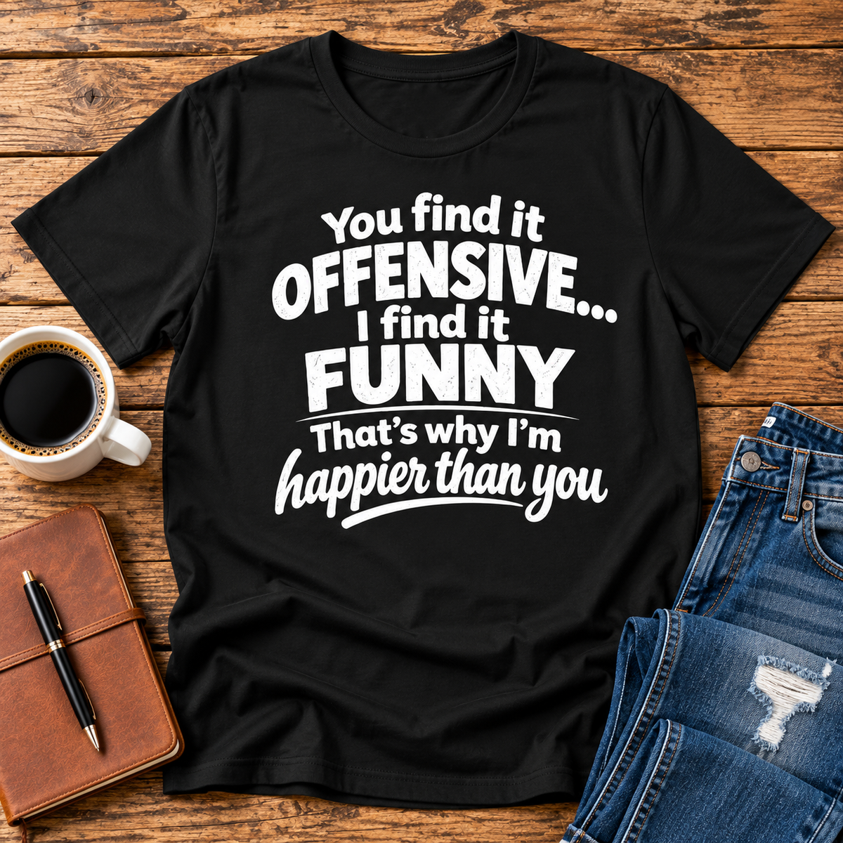 You find it offensive. I find it funny. That’s why I’m happier than you.